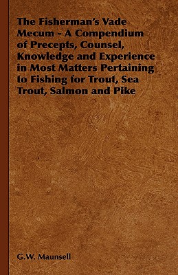 The Fisherman's Vade Mecum - A Compendium of Precepts, Counsel, Knowledge and Experience in Most Matters Pertaining to Fishing for Trout, Sea Trout, Salmon and Pike