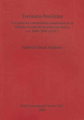 Territorio Neolitico: Las primeras comunidades campesians en la fachada oriental de la peninsula Iberica (ca.5600-2800 cal BC (BAR International Series) Atienzar, Gabriel Garcia