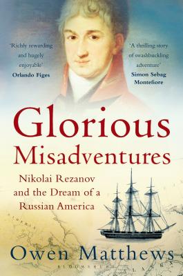 Glorious Misadventures: Nikolai Rezanov And The Dream Of A Russian America
