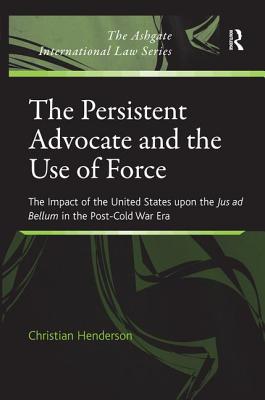 The Persistent Advocate and the Use of Force: The Impact of the United States upon the Jus ad Bellum in the Post-Cold War Era (The Ashgate International Law Series)