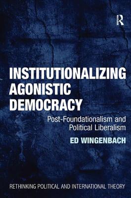 Institutionalizing Agonistic Democracy: Post-Foundationalism and Political Liberalism (Rethinking Political and International Theory)