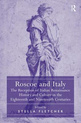 Roscoe and Italy: The Reception of Italian Renaissance History and Culture in the Eighteenth and Nineteenth Centuries [Hardcover] Fletcher, Stella