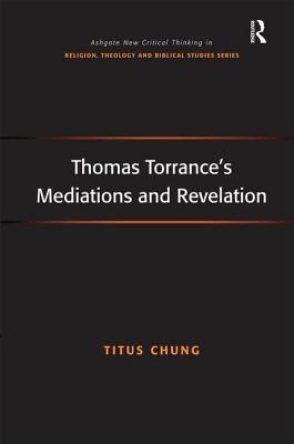 Thomas Torrance's Mediations and Revelation (Routledge New Critical Thinking in Religion, Theology and Biblical Studies) [Hardcover] Chung, Titus