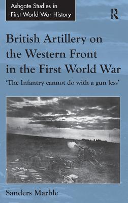 British Artillery on the Western Front in the First World War: 'The Infantry cannot do with a gun less' (Routledge Studies in First World War History)