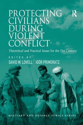 Protecting Civilians During Violent Conflict: Theoretical and Practical Issues for the 21st Century (Military and Defence Ethics)