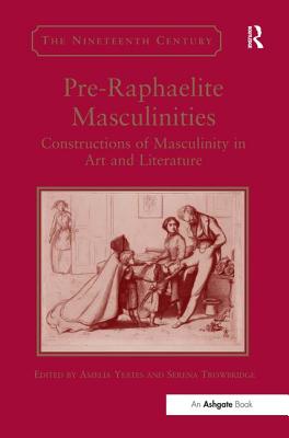 Pre-Raphaelite Masculinities: Constructions of Masculinity in Art and Literature (The Nineteenth Century Series) [Hardcover] Yeates, Amelia and Trowbridge, Serena