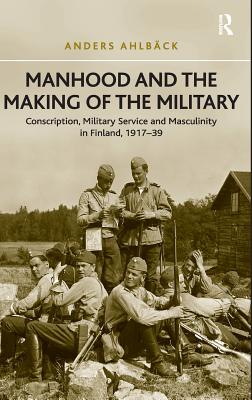 Image for Manhood and the Making of the Military: Conscription, Military Service and Masculinity in Finland, 1917â??39 [Hardcover] Ahlbäck, Anders