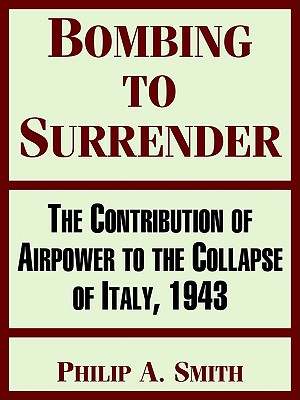 Bombing To Surrender: The Contribution Of Airpower To The Collapse Of Italy, 1943