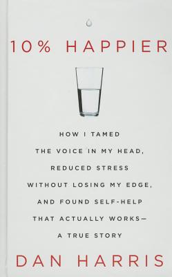 10% Happier: How I Tamed the Voice in My Head, Reduced Stress Without Losing My Edge, and Found Self-Help That Actually Works - A True Story (Thorndike Large Print Health, Home and Learning)
