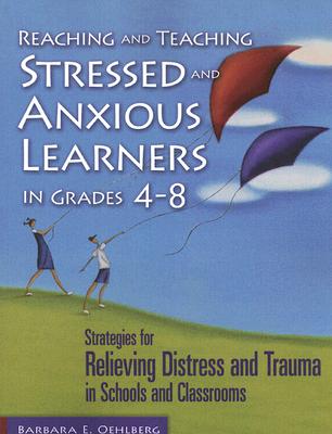 Reaching and Teaching Stressed and Anxious Learners in Grades 4-8: Strategies for Relieving Distress and Trauma in Schools and Classrooms
