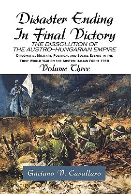 Disaster Ending In Final Victory, The Dissolution Of The Austro-hungarian Empire: Diplomatic, Military, Political And Social Events In The First World War On The Austro-italian Front 1918, Volume 3