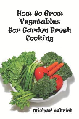 How to Grow Vegetables for Garden Fresh Cooking