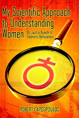 My Scientific Approach to Understanding Women: Or Just a Bunch of Literary Defecation