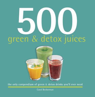 500 Green & Detox Juices: 500 Recipes for A Healthy Variety of Juices Made From Fresh Produce Full of Vitamins and Minerals (The 500 Series) (500.cookbooks/Recipes)