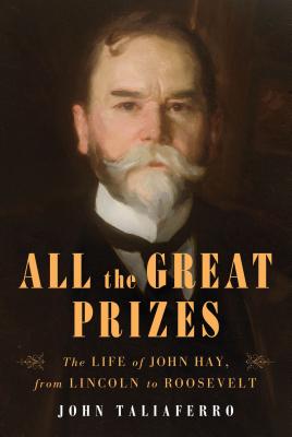 All the Great Prizes: The Life of John Hay, from Lincoln to Roosebelt