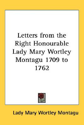 LETTERS FROM THE RIGHT HONOURABLE LADY MARY WORTLEY MONTAGU 1709 TO 1762
