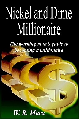 Nickel And Dime Millionaire: The Working Man's Guide To Becoming A Millionaire