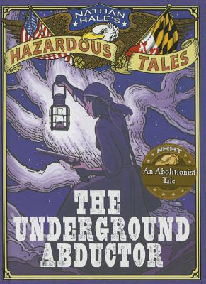 The Underground Abductor (Nathan Hale's Hazardous Tales #5): An Abolitionist Tale about Harriet Tubman
