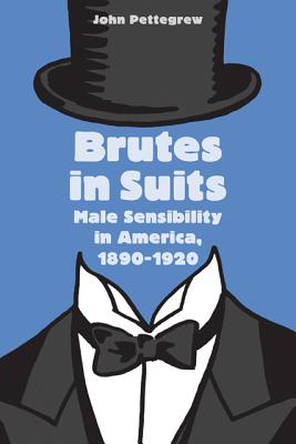 Brutes in Suits: Male Sensibility in America, 1890-1920 (Gender Relations in the American Experience)
