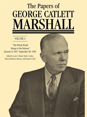 The Papers of George Catlett Marshall: The Whole World Hangs in the Balance, January 8, 1947September 30, 1949 (Volume 6)