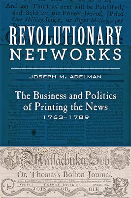 Revolutionary Networks: The Business and Politics of Printing the News, 17631789 (Studies in Early American Economy and Society from the Library Company of Philadelphia)