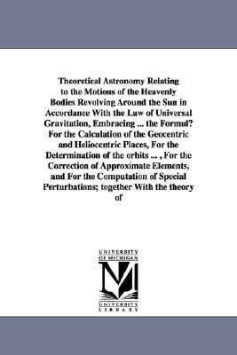 Theoretical astronomy relating to the motions of the heavenly bodies revolving around the sun in accordance with the law of universal gravitation. By James C. Watson