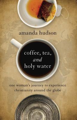 Coffee, Tea and Holy Water: One Woman's Journey to Experience Christianity Around the Globe