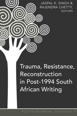 Trauma, Resistance, Reconstruction in Post-1994 South African Writing (Postcolonial Studies)