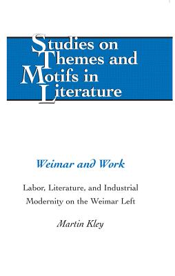 Weimar and Work: Labor, Literature, and Industrial Modernity on the Weimar Left (Studies on Themes and Motifs in Literature)
