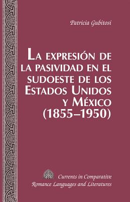 La expresin de la pasividad en el sudoeste de los Estados Unidos y Mxico (1855-1950) (Currents in Comparative Romance Languages and Literatures) (Spanish Edition)