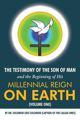 The Testimony of the Son of Man and the Beginning of His Millennial Reign on Earth (Volume One) by Dr. Solomon Udo Solomon (Captain of the Called Ones) Image for The Testimony of the Son of Man and the Beginning of His Millennial Reign on Earth (Volume One) by Dr. Solomon Udo Solomon (Captain of the Called Ones)