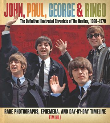 John, Paul, George & Ringo The Definitive Illustrated Chronicle of The Beatles, 1960-1970- Rare Photographs, Ephemera, and Day-By-Day Timeline