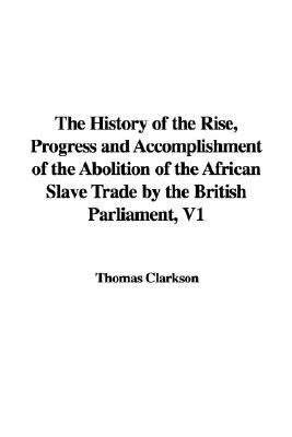 The History of the Rise, Progress and Accomplishment of the Abolition of the African Slave Trade by the British Parliament, V1