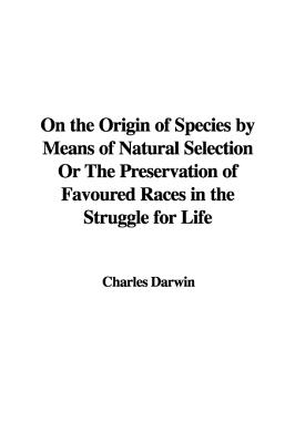 On the Origin of Species by Means of Natural Selection Or The Preservation of Favoured Races in the Struggle for Life