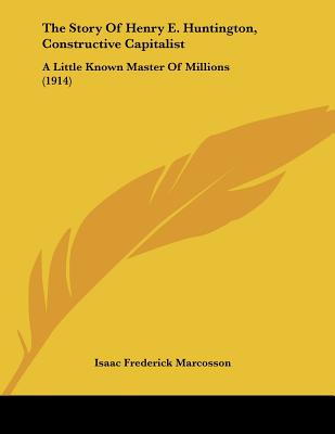 The Story Of Henry E. Huntington, Constructive Capitalist: A Little Known Master Of Millions (1914)