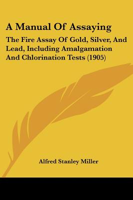 A Manual Of Assaying: The Fire Assay Of Gold, Silver, And Lead, Including Amalgamation And Chlorination Tests (1905)