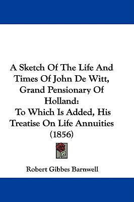 A Sketch Of The Life And Times Of John De Witt, Grand Pensionary Of Holland: To Which Is Added, His Treatise On Life Annuities (1856)