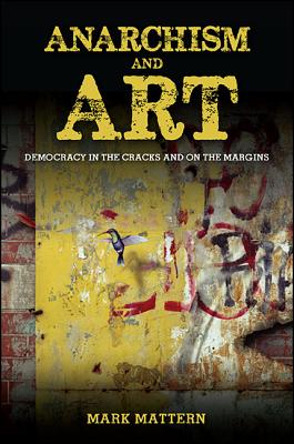 Anarchism and Art: Democracy in the Cracks and on the Margins (SUNY series in New Political Science)