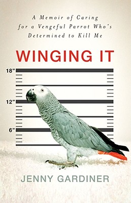 Winging It: A Memoir Of Caring For A Vengeful Parrot Who's Determined To Kill Me