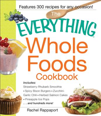 Everything Whole Foods Cookbook: Includes: Strawberry Rhubarb Smoothie, Spicy Bison Burgers, Zucchini-Garlic Chili, Herbed Salmon Cakes, Pineapple Ice