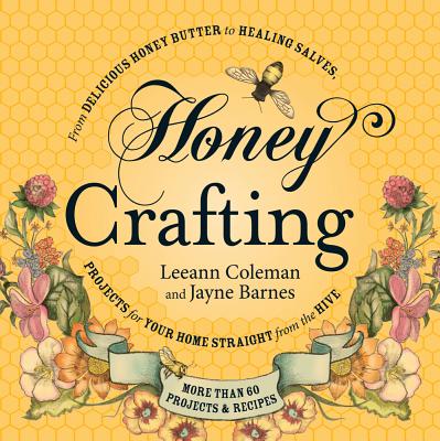 Honey Crafting: From Delicious Honey Butter to Healing Salves, Projects for Your Home Straight from the Hive