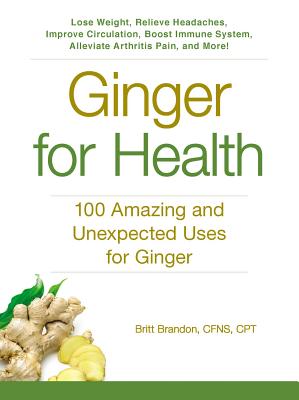 Ginger For Health: 100 Amazing and Unexpected Uses for Ginger (For Health Series)