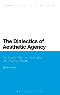 The Dialectics of Aesthetic Agency: Revaluating German Aesthetics from Kant to Adorno (Bloomsbury Studies in Philosophy)