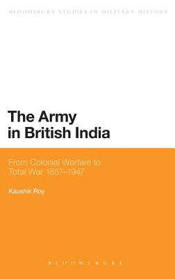 The Army in British India: From Colonial Warfare to Total War 1857 - 1947 (Bloomsbury Studies in Military History)