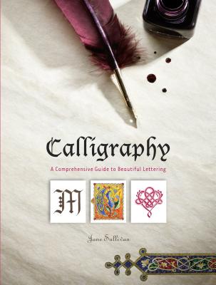 CALLIGRAPHY : A COMPREHENSIVE GUIDE TO BEAUTIFUL LETTERING : WRITTEN AND ILLUSTRATED BY JANE SULLIVAN