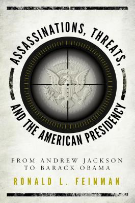 Assassinations, Threats, and the American Presidency From Andrew Jackson to Barack Obama