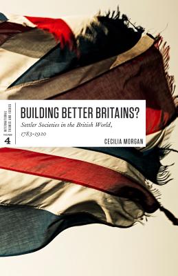 Building Better Britains: Settler Societies in the British World, 1783-1920 (International Themes and Issues)