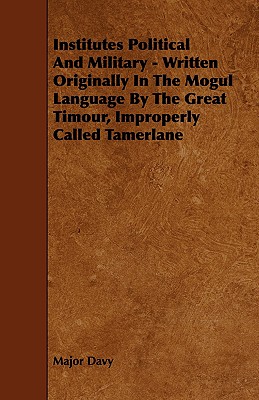 Institutes Political and Military: Written Originally in the Mogul Language by the Great Timour, Improperly Called Tamerlane