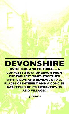 Devonshire - Historical And Pictorial - A Complete Story Of Devon From The Earliest Times Together With Views And Reviews Of All Places Of Interest . Gazetteer Of Its Cities, Towns And Villages