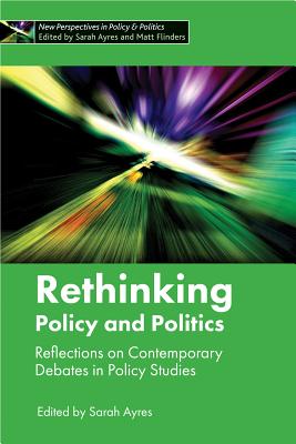 Rethinking Policy and Politics: Reflections on Contemporary Debates in Policy Studies (New Perspectives in Policy and Politics)